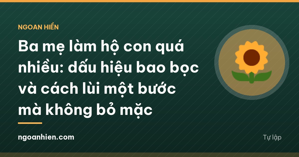Ba mẹ làm hộ con quá nhiều: dấu hiệu bao bọc và cách lùi một bước mà không bỏ mặc